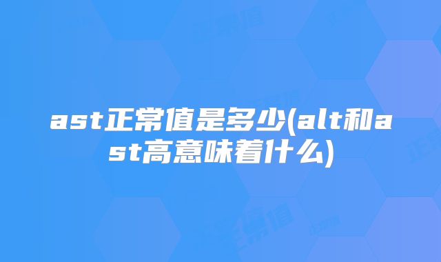 ast正常值是多少(alt和ast高意味着什么)