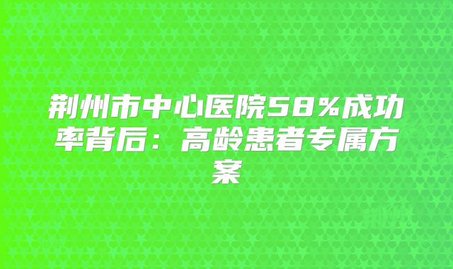 荆州市中心医院58%成功率背后：高龄患者专属方案