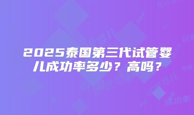 2025泰国第三代试管婴儿成功率多少？高吗？