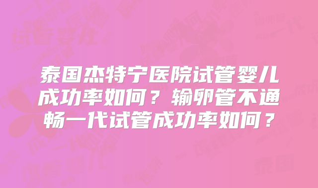 泰国杰特宁医院试管婴儿成功率如何？输卵管不通畅一代试管成功率如何？