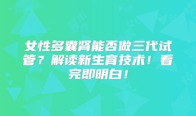 女性多囊肾能否做三代试管？解读新生育技术！看完即明白！