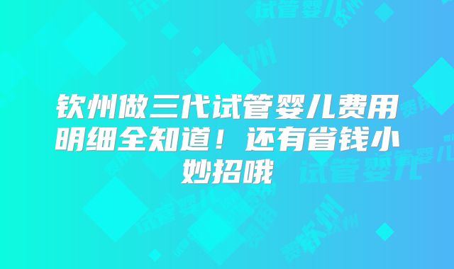 钦州做三代试管婴儿费用明细全知道！还有省钱小妙招哦
