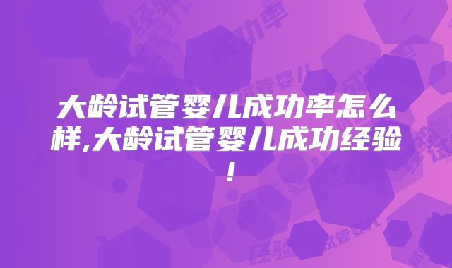 大龄试管婴儿成功率怎么样,大龄试管婴儿成功经验！