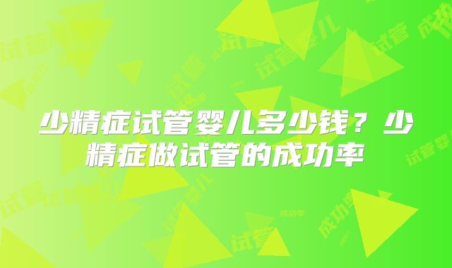 少精症试管婴儿多少钱？少精症做试管的成功率