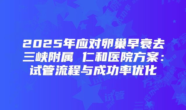 2025年应对卵巢早衰去三峡附属 仁和医院方案：试管流程与成功率优化