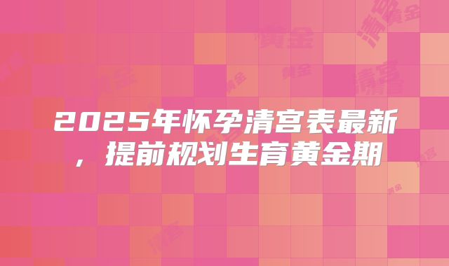 2025年怀孕清宫表最新,提前规划生育黄金期