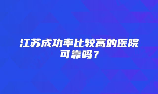 江苏成功率比较高的医院可靠吗?
