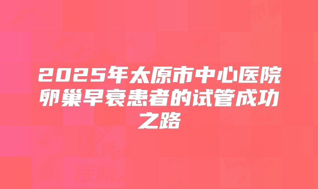 2025年太原市中心医院卵巢早衰患者的试管成功之路