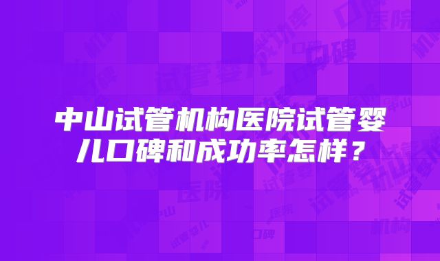 中山试管机构医院试管婴儿口碑和成功率怎样？