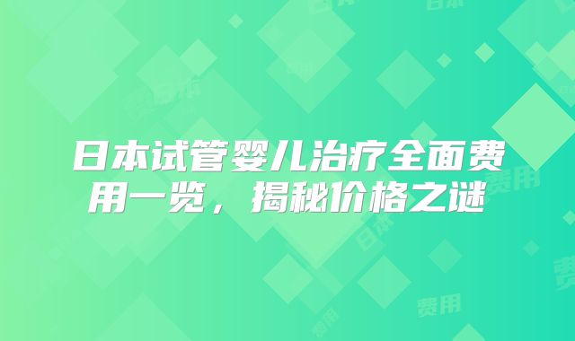 日本试管婴儿治疗全面费用一览，揭秘价格之谜