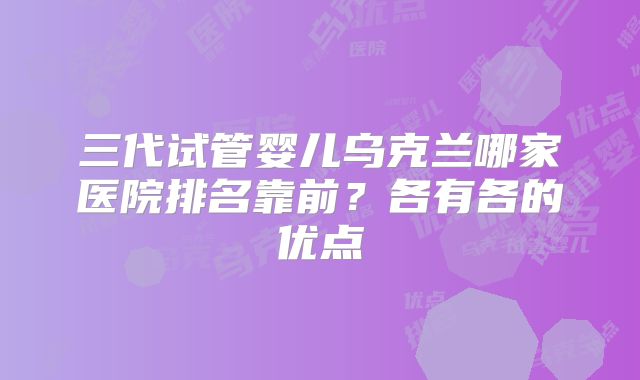 三代试管婴儿乌克兰哪家医院排名靠前？各有各的优点