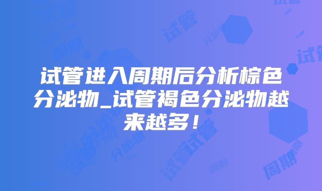 试管进入周期后分析棕色分泌物_试管褐色分泌物越来越多!