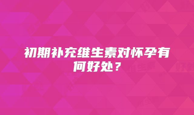 初期补充维生素对怀孕有何好处?