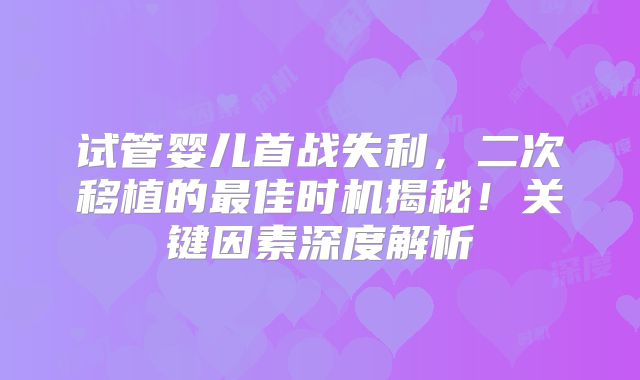 试管婴儿首战失利，二次移植的最佳时机揭秘！关键因素深度解析