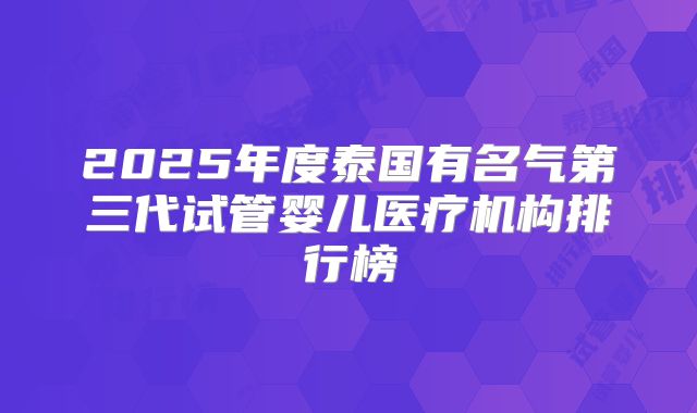 2025年度泰国有名气第三代试管婴儿医疗机构排行榜