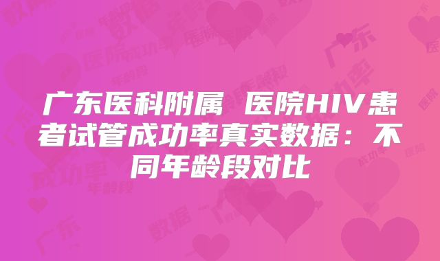 广东医科附属 医院HIV患者试管成功率真实数据：不同年龄段对比