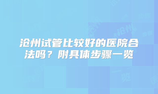 沧州试管比较好的医院合法吗？附具体步骤一览