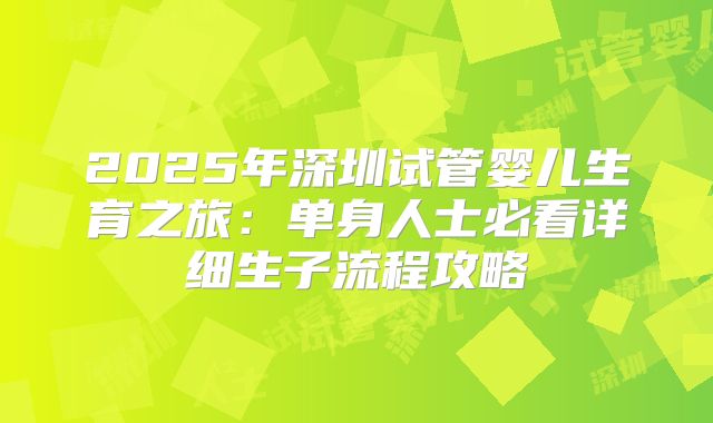 2025年深圳试管婴儿生育之旅：单身人士必看详细生子流程攻略