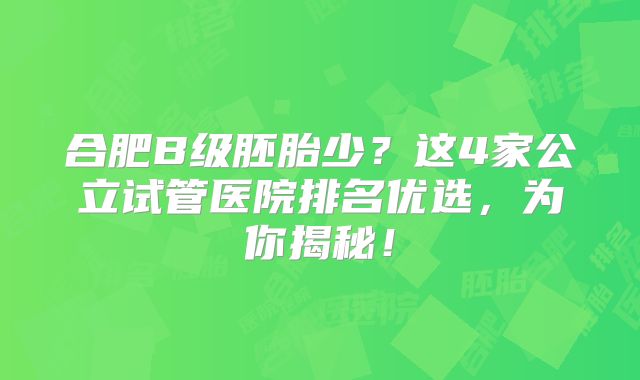 合肥B级胚胎少？这4家公立试管医院排名优选，为你揭秘！