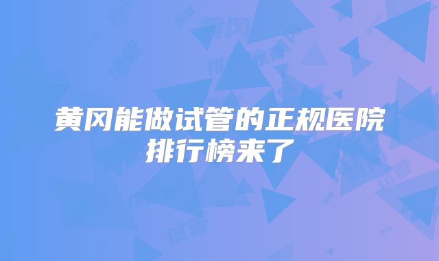 黄冈能做试管的正规医院排行榜来了