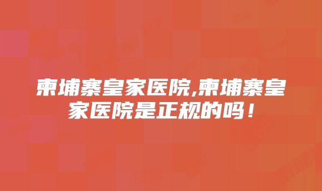 柬埔寨皇家医院,柬埔寨皇家医院是正规的吗!