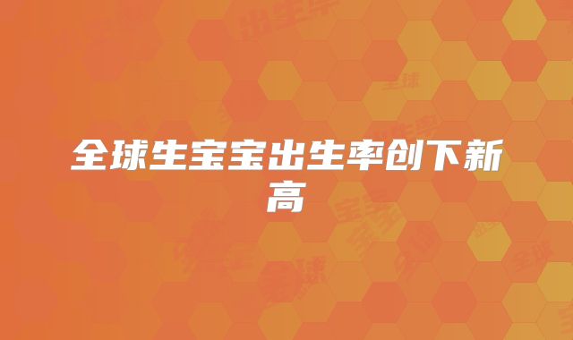 全球生宝宝出生率创下新高