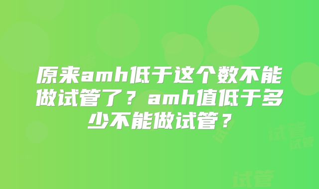 原来amh低于这个数不能做试管了？amh值低于多少不能做试管？