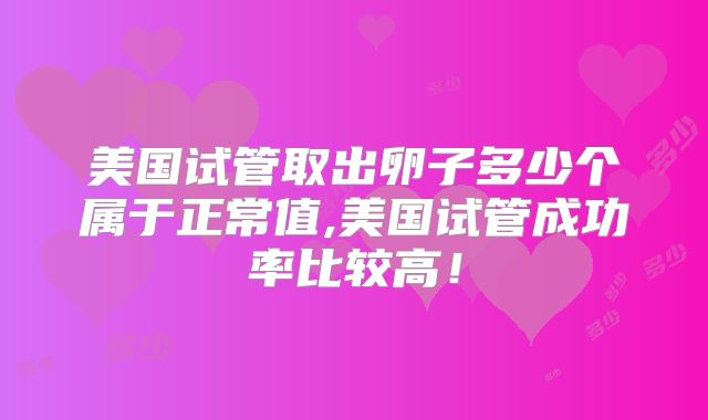 美国试管取出卵子多少个属于正常值,美国试管成功率比较高！