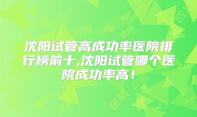 沈阳试管高成功率医院排行榜前十,沈阳试管哪个医院成功率高！
