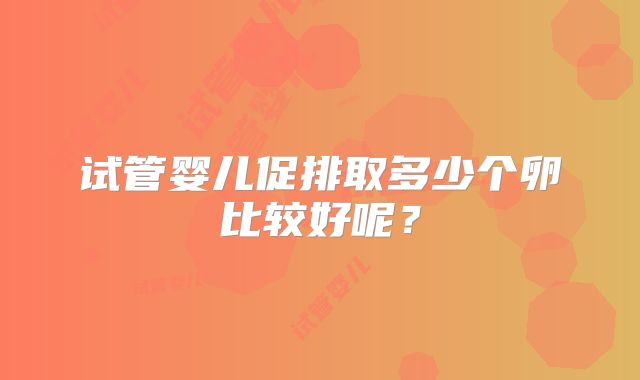 试管婴儿促排取多少个卵比较好呢？