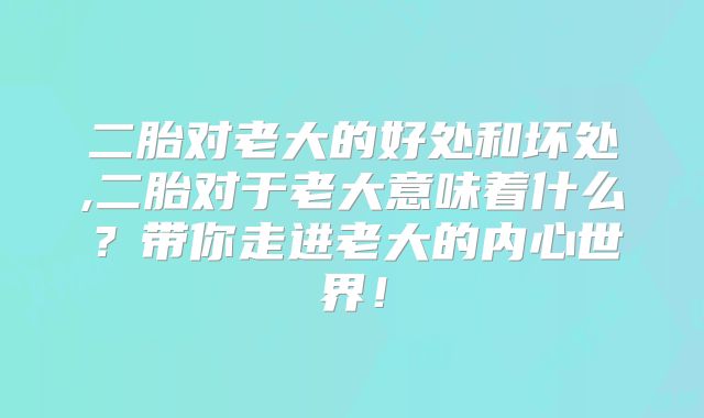 二胎对老大的好处和坏处,二胎对于老大意味着什么？带你走进老大的内心世界！