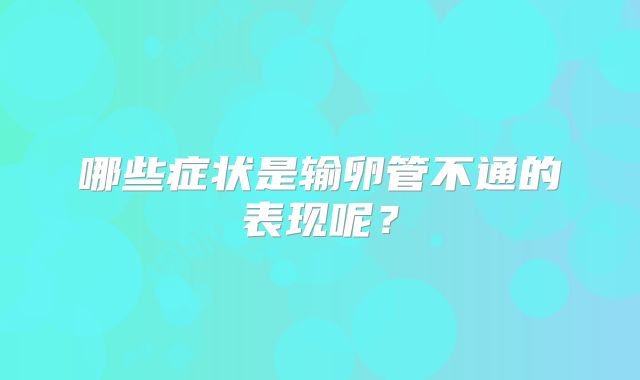 哪些症状是输卵管不通的表现呢?