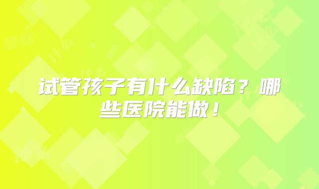 试管孩子有什么缺陷？哪些医院能做！