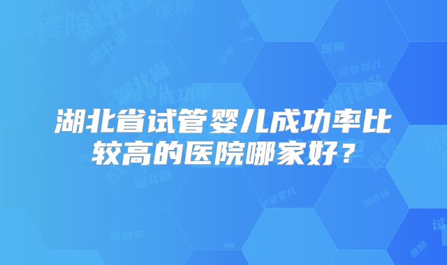 湖北省试管婴儿成功率比较高的医院哪家好？