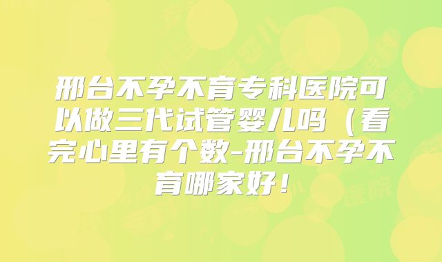 邢台不孕不育专科医院可以做三代试管婴儿吗(看完心里有个数-邢台不孕不育哪家好!
