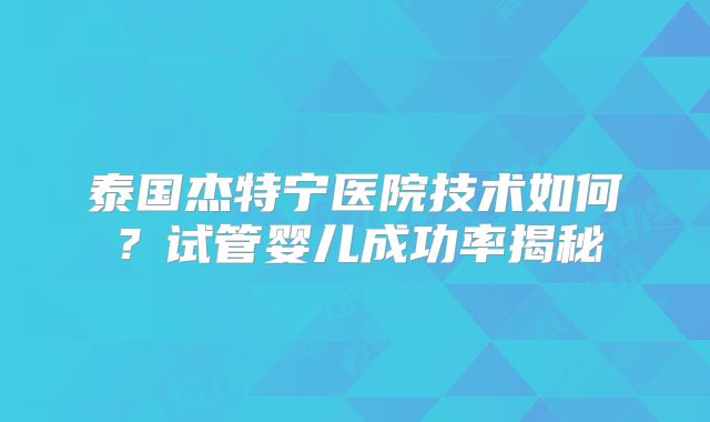 泰国杰特宁医院技术如何？试管婴儿成功率揭秘