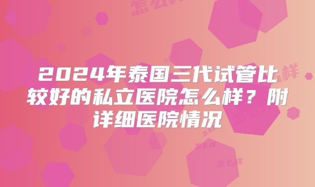 2024年泰国三代试管比较好的私立医院怎么样？附详细医院情况