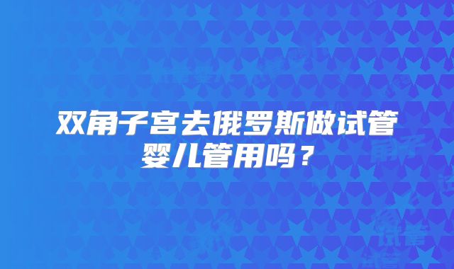 双角子宫去俄罗斯做试管婴儿管用吗？