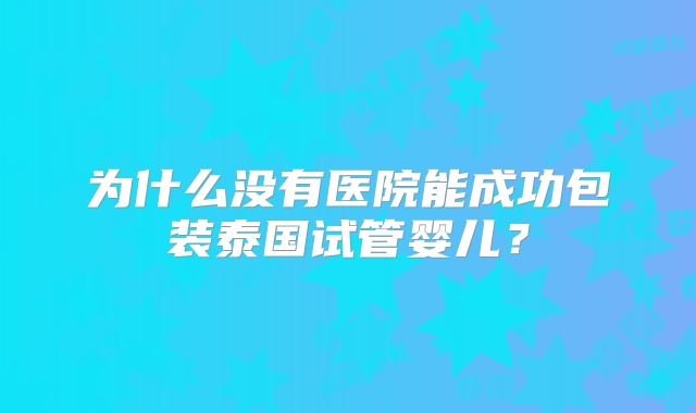 为什么没有医院能成功包装泰国试管婴儿?