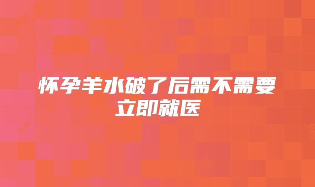 怀孕羊水破了后需不需要立即就医