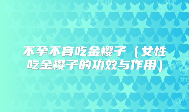 不孕不育吃金樱子(女性吃金樱子的功效与作用)