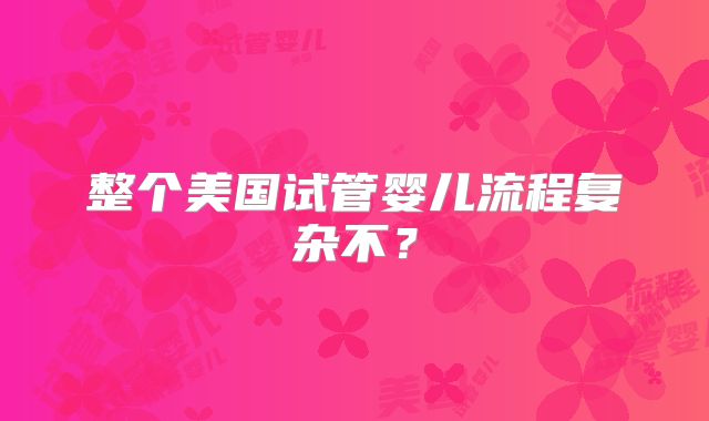 整个美国试管婴儿流程复杂不？