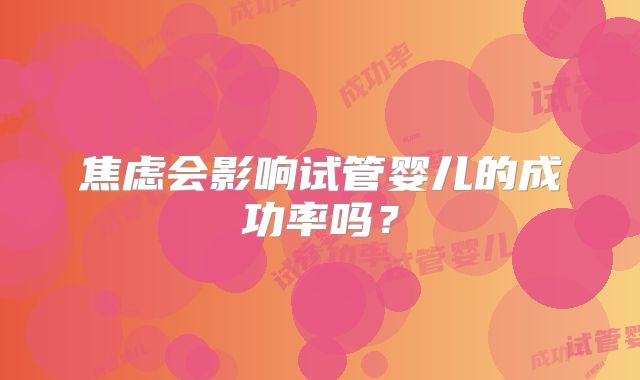 焦虑会影响试管婴儿的成功率吗?