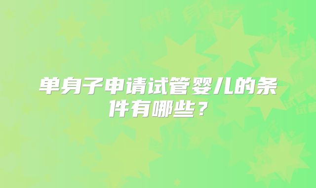 单身子申请试管婴儿的条件有哪些？