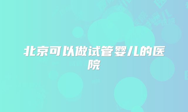 北京可以做试管婴儿的医院