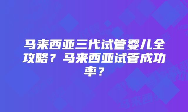 马来西亚三代试管婴儿全攻略？马来西亚试管成功率？