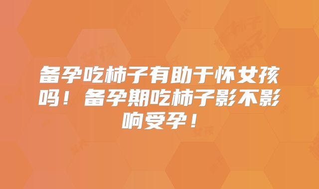 备孕吃柿子有助于怀女孩吗！备孕期吃柿子影不影响受孕！