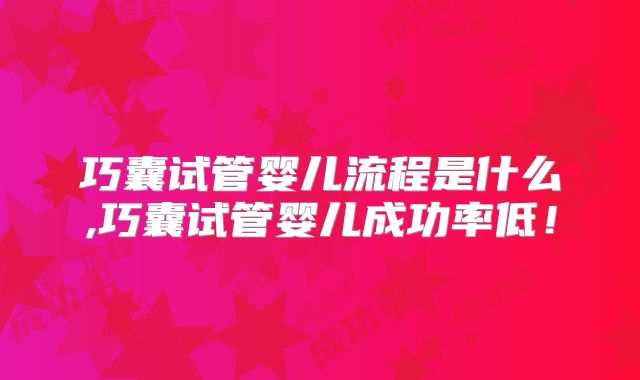 巧囊试管婴儿流程是什么,巧囊试管婴儿成功率低!