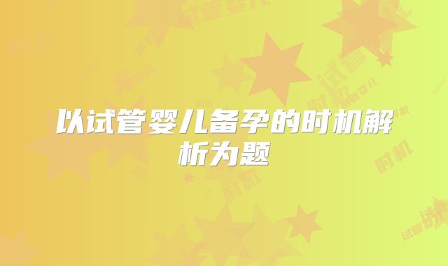 以试管婴儿备孕的时机解析为题