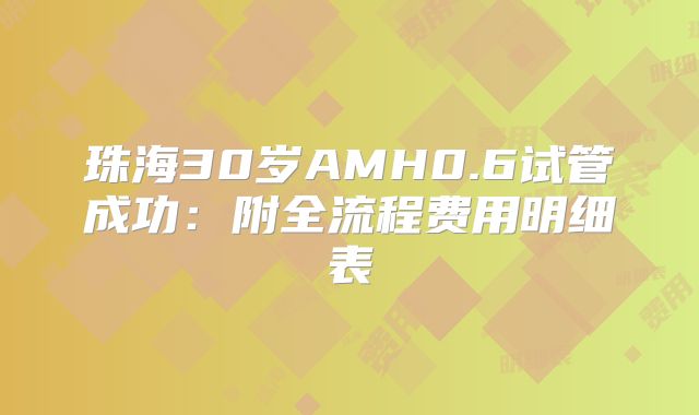珠海30岁AMH0.6试管成功：附全流程费用明细表
